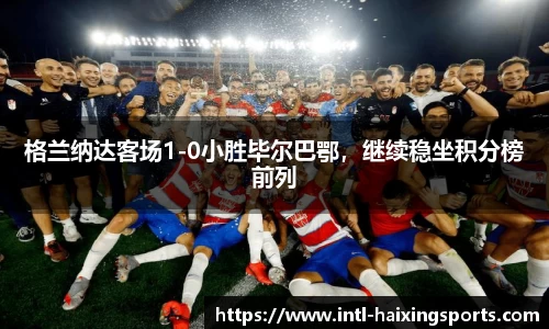 格兰纳达客场1-0小胜毕尔巴鄂，继续稳坐积分榜前列