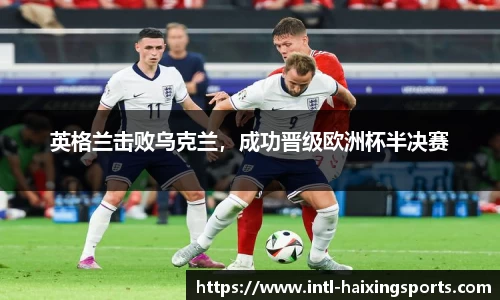 英格兰击败乌克兰，成功晋级欧洲杯半决赛