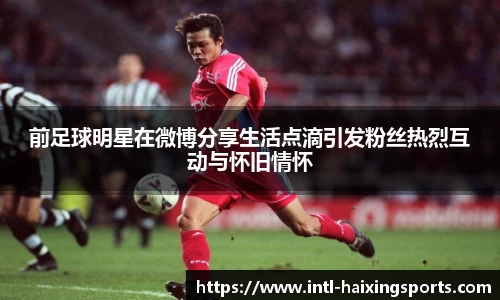 前足球明星在微博分享生活点滴引发粉丝热烈互动与怀旧情怀